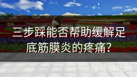 三步踩能否帮助缓解足底筋膜炎的疼痛？