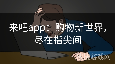 来吧app：购物新世界，尽在指尖间