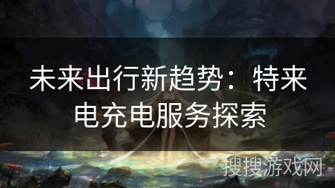 未来出行新趋势：特来电充电服务探索