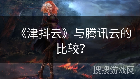 《津抖云》与腾讯云的比较？