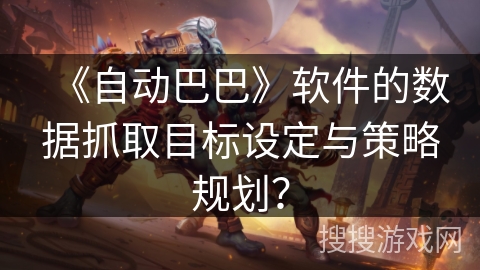 《自动巴巴》软件的数据抓取目标设定与策略规划？