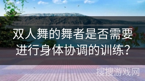 双人舞的舞者是否需要进行身体协调的训练？