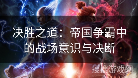 决胜之道：帝国争霸中的战场意识与决断