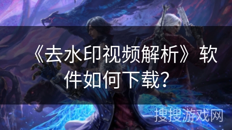 《去水印视频解析》软件如何下载？
