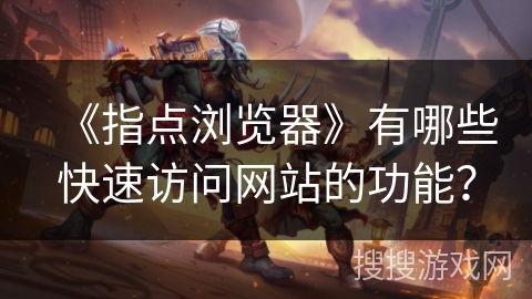 《指点浏览器》有哪些快速访问网站的功能? 《指点浏览器》有哪些快速访问网站的功能?