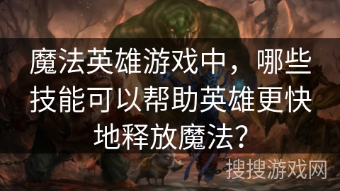 魔法英雄游戏中,哪些技能可以帮助英雄更快地释放魔法? 魔法英雄游戏中,哪些技能可以帮助英雄更快地释放魔法?