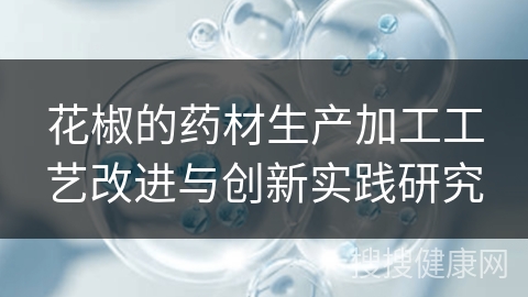 花椒的药材生产加工工艺改进与创新实践研究