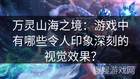 万灵山海之境:游戏中有哪些令人印象深刻的视觉效果? 万灵山海之境:游戏中有哪些令人印象深刻的视觉效果?