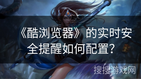 《酷浏览器》的实时安全提醒如何配置？