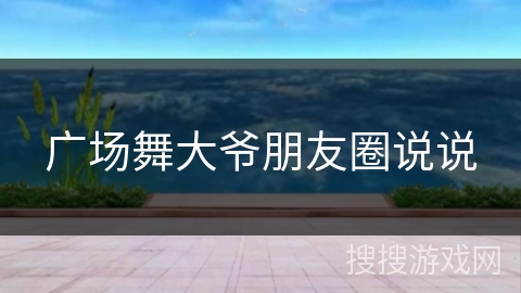 广场舞大爷朋友圈说说 广场舞大爷朋友圈说说