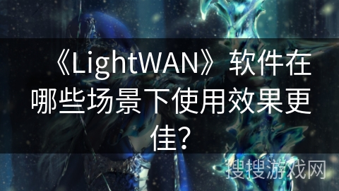 《LightWAN》软件在哪些场景下使用效果更佳？