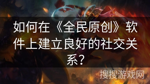 如何在《全民原创》软件上建立良好的社交关系？