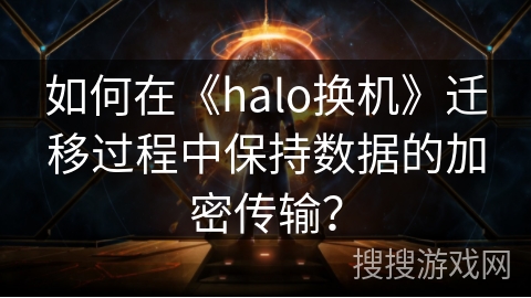 如何在《halo换机》迁移过程中保持数据的加密传输？