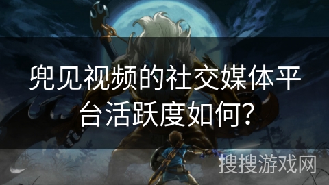 兜见视频的社交媒体平台活跃度如何？
