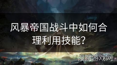 风暴帝国战斗中如何合理利用技能？