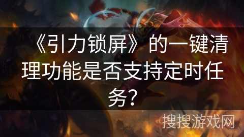 《引力锁屏》的一键清理功能是否支持定时任务？
