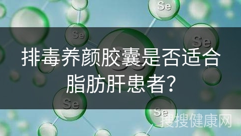 排毒养颜胶囊是否适合脂肪肝患者？