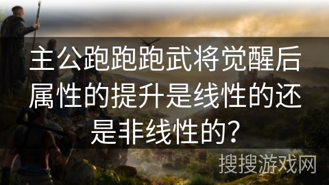 主公跑跑跑武将觉醒后属性的提升是线性的还是非线性的? 主公跑跑跑武将觉醒后属性的提升是线性的还是非线性的?