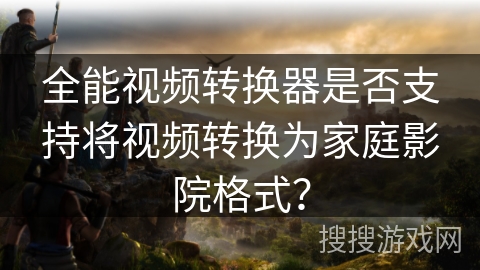 全能视频转换器是否支持将视频转换为家庭影院格式? 全能视频转换器是否支持将视频转换为家庭影院格式?