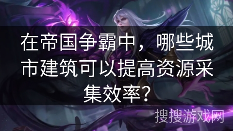 在帝国争霸中,哪些城市建筑可以提高资源采集效率? 在帝国争霸中,哪些城市建筑可以提高资源采集效率?