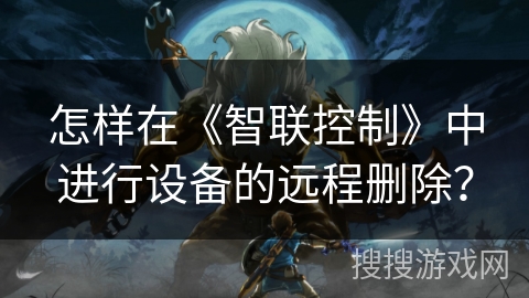 怎样在《智联控制》中进行设备的远程删除? 怎样在《智联控制》中进行设备的远程删除?
