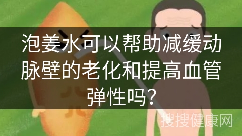 泡姜水可以帮助减缓动脉壁的老化和提高血管弹性吗？