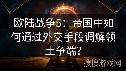 欧陆战争5:帝国中如何通过外交手段调解领土争端? 欧陆战争5:帝国中如何通过外交手段调解领土争端?