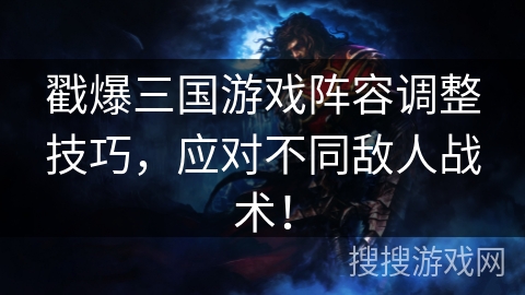 戳爆三国游戏阵容调整技巧,应对不同敌人战术! 戳爆三国游戏阵容调整技巧,应对不同敌人战术!