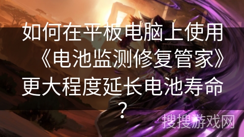 如何在平板电脑上使用《电池监测修复管家》更大程度延长电池寿命？