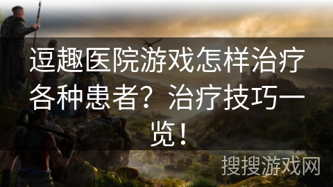 逗趣医院游戏怎样治疗各种患者?治疗技巧一览! 逗趣医院游戏怎样治疗各种患者?治疗技巧一览!