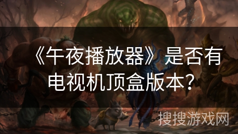 《午夜播放器》是否有电视机顶盒版本? 《午夜播放器》是否有电视机顶盒版本?