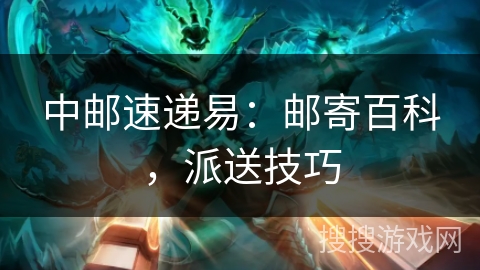 中邮速递易:邮寄百科,派送技巧 中邮速递易:邮寄百科,派送技巧