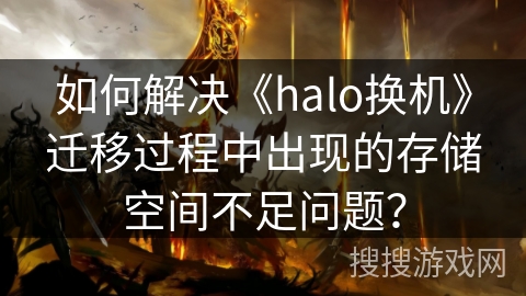 如何解决《halo换机》迁移过程中出现的存储空间不足问题? 如何解决《halo换机》迁移过程中出现的存储空间不足问题?