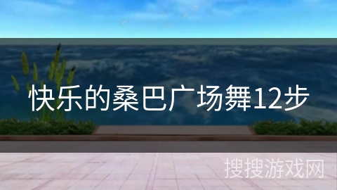 快乐的桑巴广场舞12步 快乐的桑巴广场舞12步