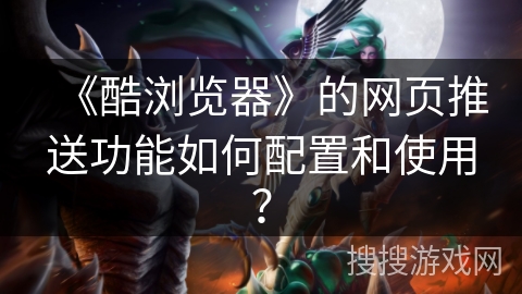 《酷浏览器》的网页推送功能如何配置和使用？