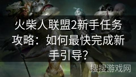 火柴人联盟2新手任务攻略：如何最快完成新手引导？