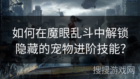 如何在魔眼乱斗中解锁隐藏的宠物进阶技能？