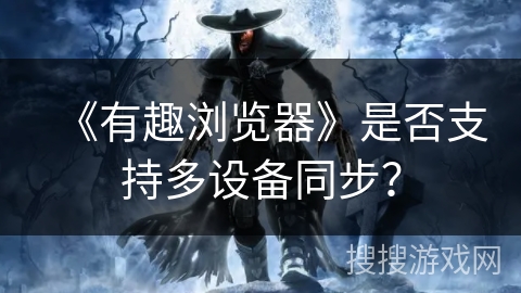 《有趣浏览器》是否支持多设备同步？