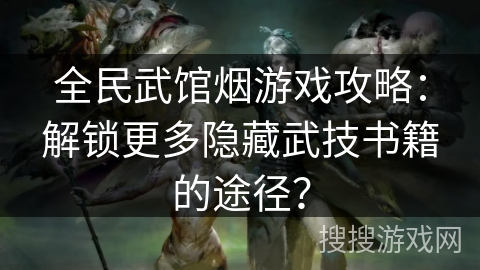 全民武馆烟游戏攻略：解锁更多隐藏武技书籍的途径？