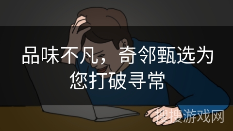 品味不凡，奇邻甄选为您打破寻常