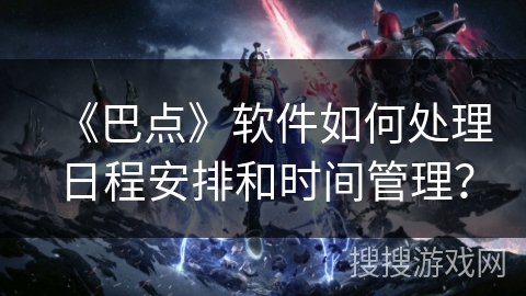 《巴点》软件如何处理日程安排和时间管理？