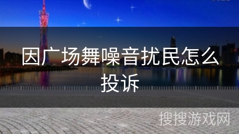 因广场舞噪音扰民怎么投诉