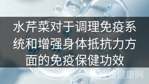 水芹菜对于调理免疫系统和增强身体抵抗力方面的免疫保健功效