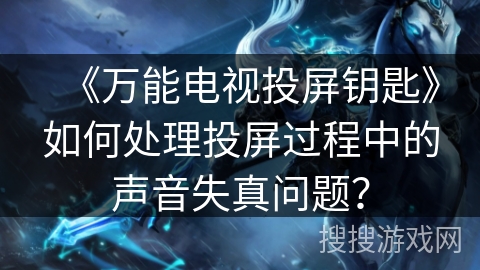 《万能电视投屏钥匙》如何处理投屏过程中的声音失真问题？