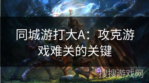 同城游打大A：攻克游戏难关的关键