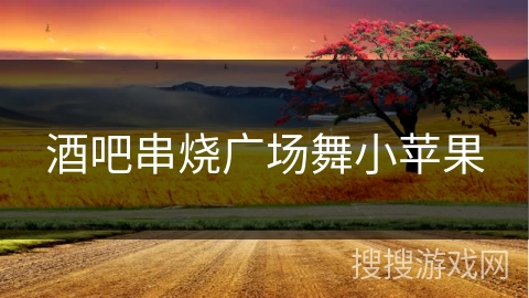 酒吧串烧广场舞小苹果