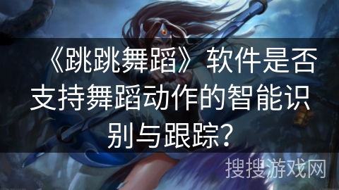 《跳跳舞蹈》软件是否支持舞蹈动作的智能识别与跟踪？