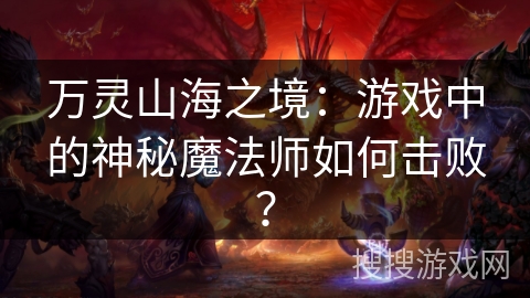 万灵山海之境：游戏中的神秘魔法师如何击败？