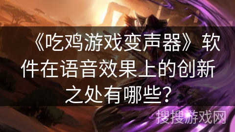 《吃鸡游戏变声器》软件在语音效果上的创新之处有哪些？