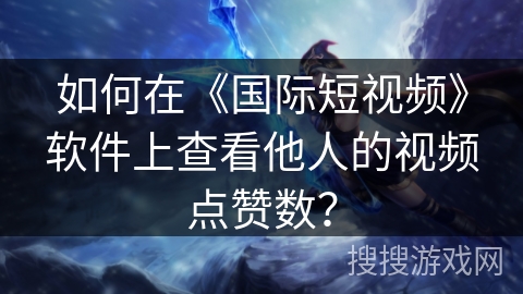 如何在《国际短视频》软件上查看他人的视频点赞数？